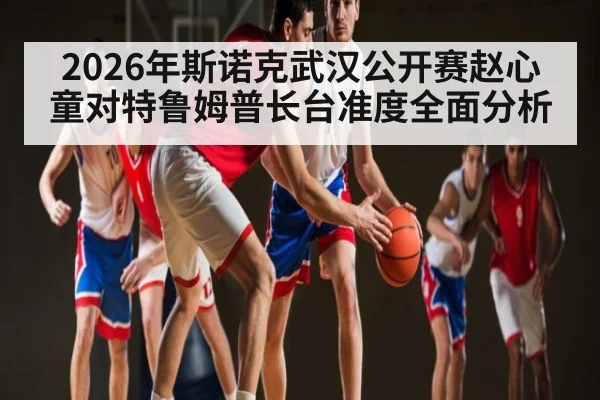 2026年斯诺克武汉公开赛赵心童对特鲁姆普长台准度全面分析