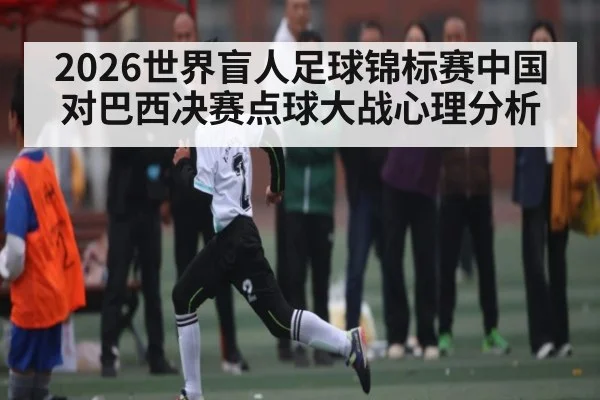 2026世界盲人足球锦标赛中国对巴西决赛点球大战心理分析